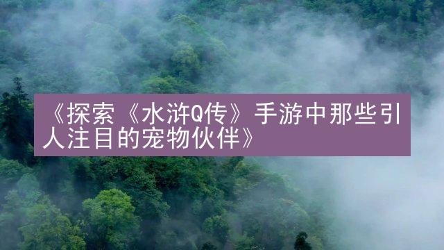 《探索《水浒Q传》手游中那些引人注目的宠物伙伴》